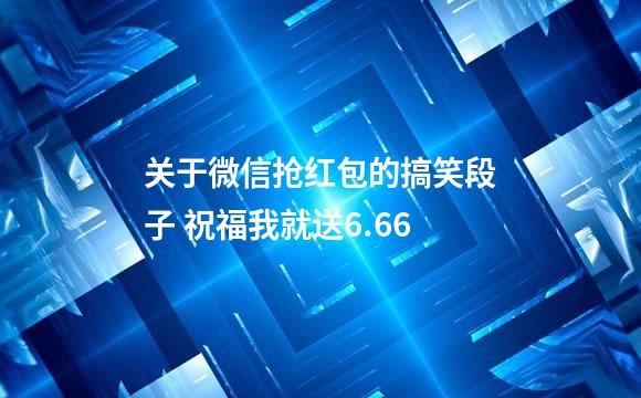 关于微信抢红包的搞笑段子 祝福我就送6.66